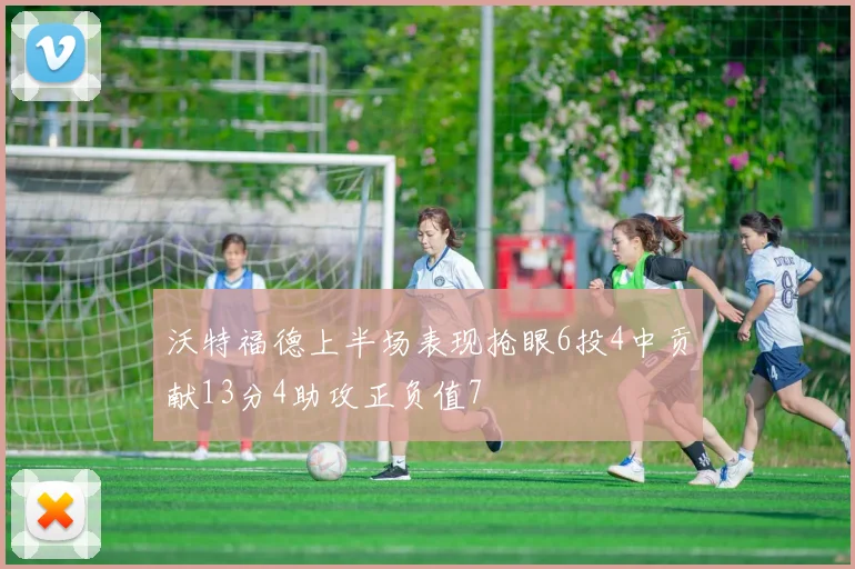沃特福德上半场表现抢眼6投4中贡献13分4助攻正负值7