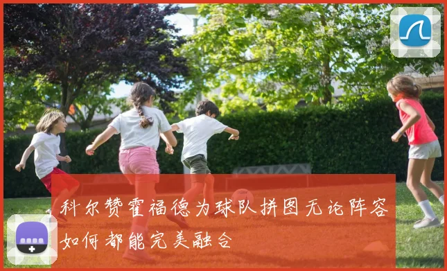 科尔赞霍福德为球队拼图无论阵容如何都能完美融合