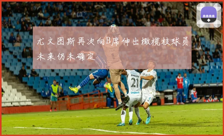 尤文图斯再次向B席伸出橄榄枝球员未来仍未确定