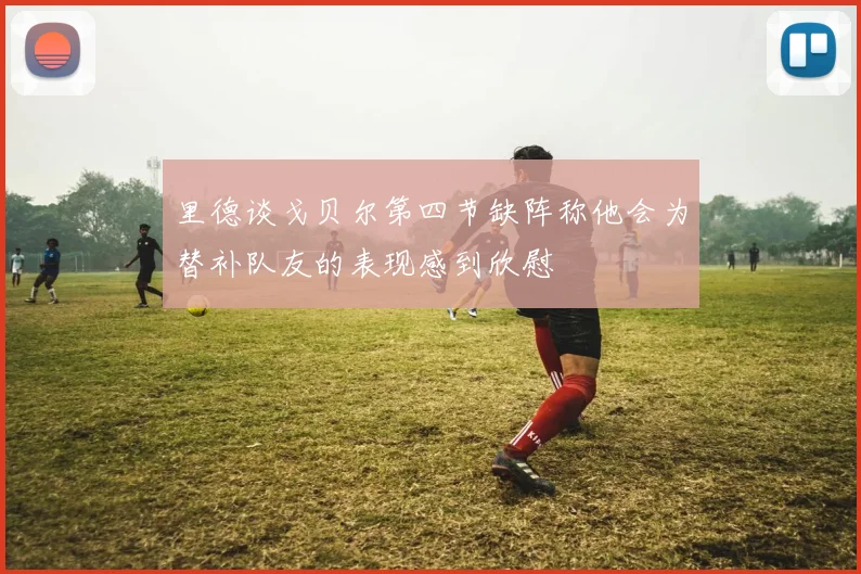 里德谈戈贝尔第四节缺阵称他会为替补队友的表现感到欣慰