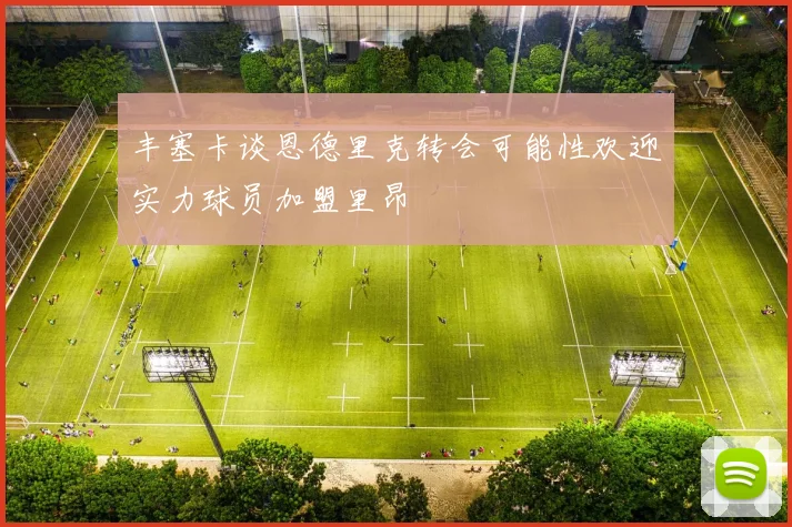 丰塞卡谈恩德里克转会可能性欢迎实力球员加盟里昂