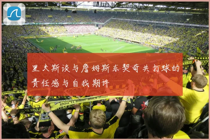 里夫斯谈与詹姆斯东契奇共打球的责任感与自我期许