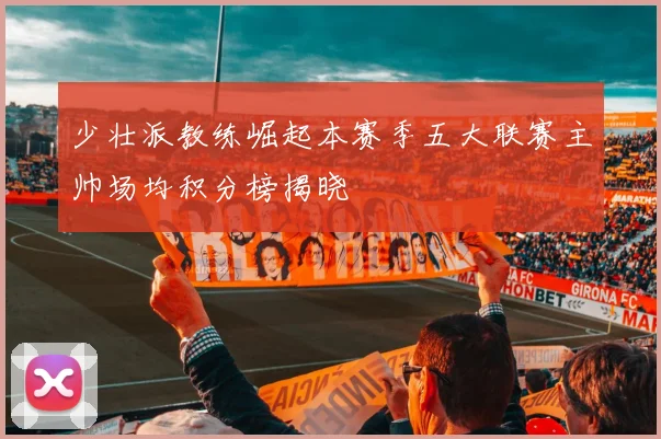 少壮派教练崛起本赛季五大联赛主帅场均积分榜揭晓