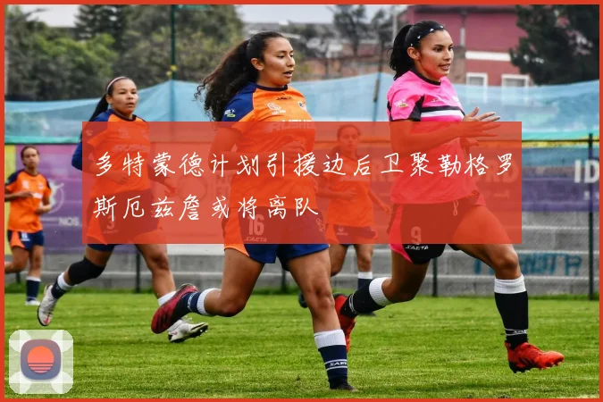 多特蒙德计划引援边后卫聚勒格罗斯厄兹詹或将离队