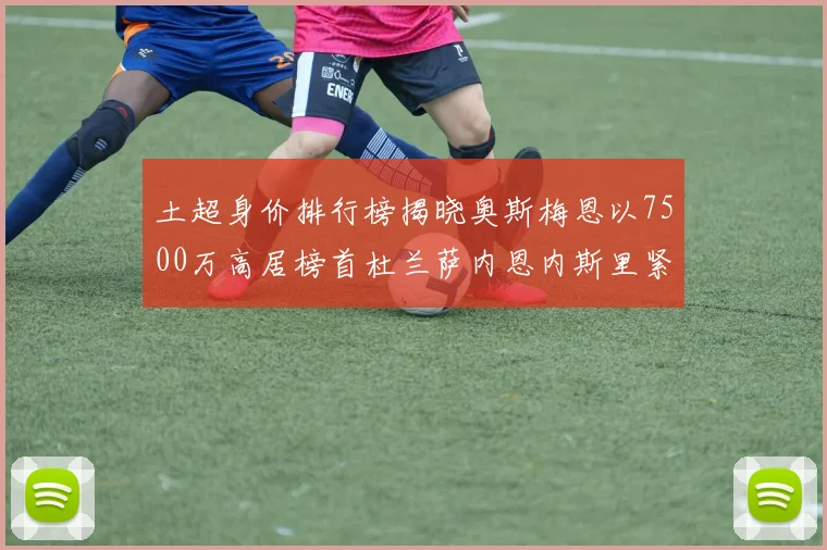 土超身价排行榜揭晓奥斯梅恩以7500万高居榜首杜兰萨内恩内斯里紧随其后