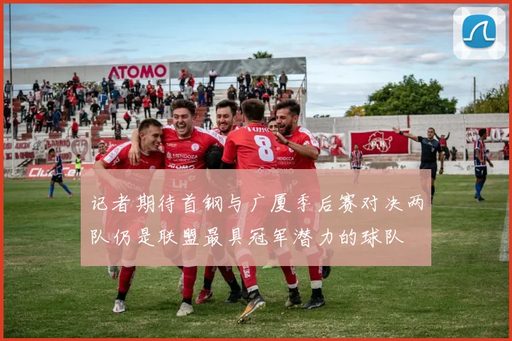 记者期待首钢与广厦季后赛对决两队仍是联盟最具冠军潜力的球队