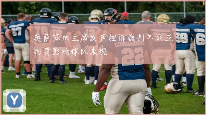 奥萨苏纳主席发声控诉裁判不公正判罚影响球队表现