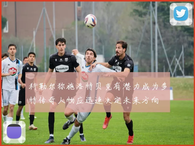 科勒尔称施洛特贝克有潜力成为多特传奇人物应迅速决定未来方向