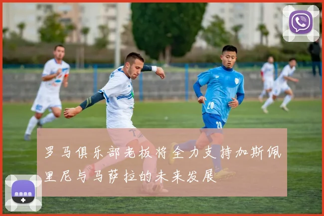 罗马俱乐部老板将全力支持加斯佩里尼与马萨拉的未来发展