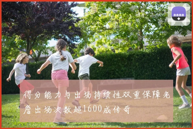 得分能力与出场持续性双重保障老詹出场次数超1600成传奇