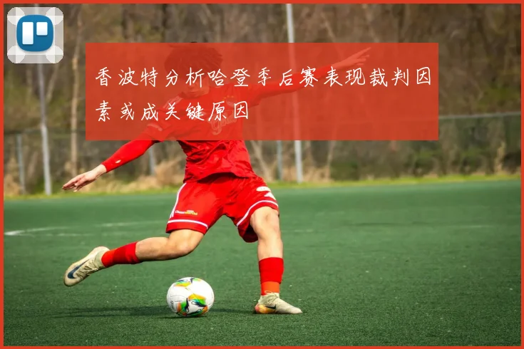 香波特分析哈登季后赛表现裁判因素或成关键原因