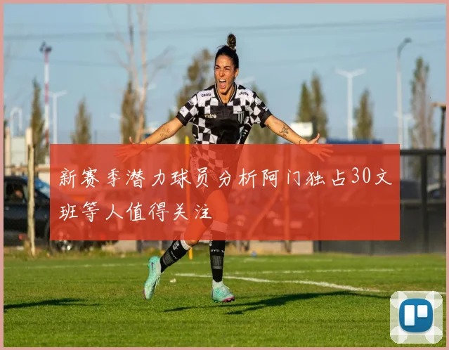 新赛季潜力球员分析阿门独占30文班等人值得关注