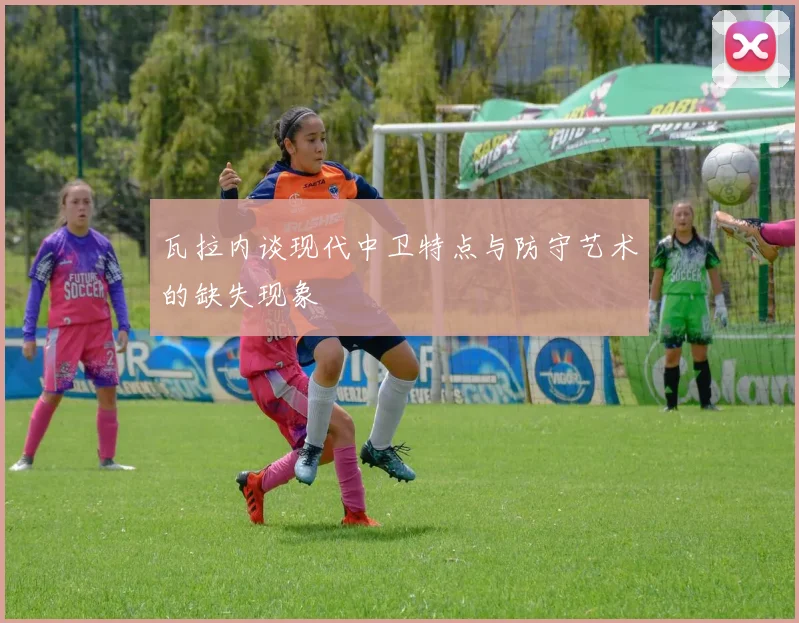 瓦拉内谈现代中卫特点与防守艺术的缺失现象