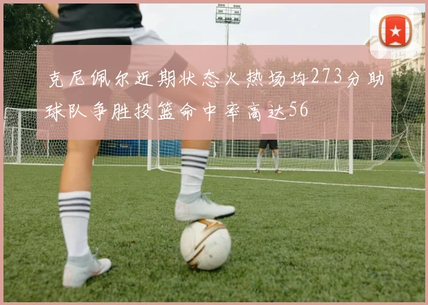 克尼佩尔近期状态火热场均273分助球队争胜投篮命中率高达56