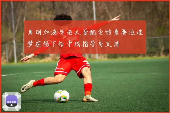 库明加谈与老大哥配合的重要性追梦在场下给予我指导与支持