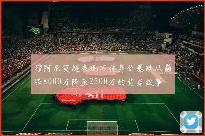 穆阿尼英超表现不佳身价暴跌从巅峰8000万降至2500万的背后故事