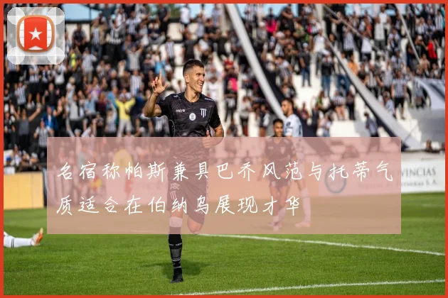 名宿称帕斯兼具巴乔风范与托蒂气质适合在伯纳乌展现才华