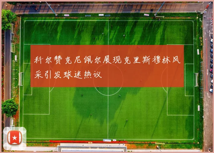 科尔赞克尼佩尔展现克里斯穆林风采引发球迷热议