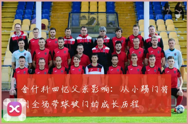 舍什科回忆父亲影响：从小踢门将到全场带球破门的成长历程