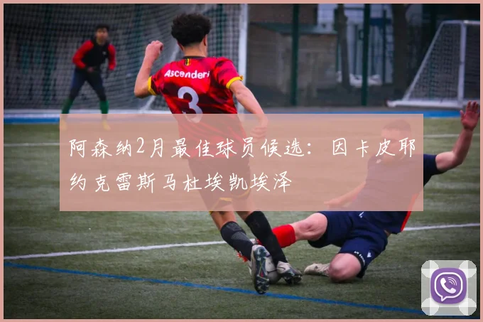 阿森纳2月最佳球员候选：因卡皮耶约克雷斯马杜埃凯埃泽