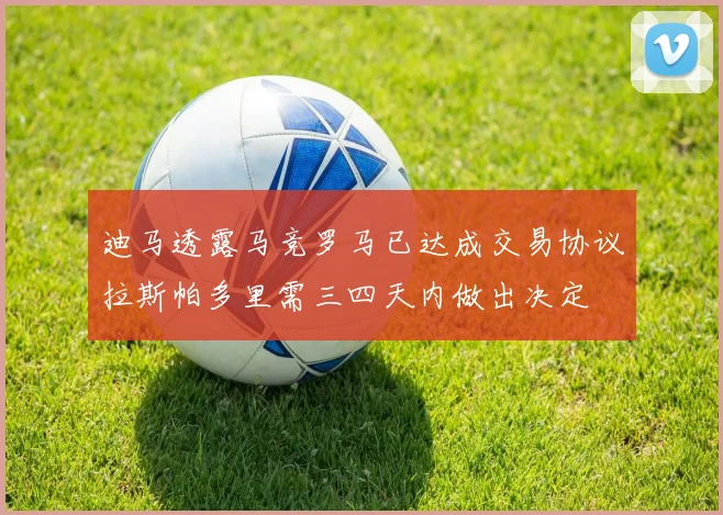 迪马透露马竞罗马已达成交易协议拉斯帕多里需三四天内做出决定