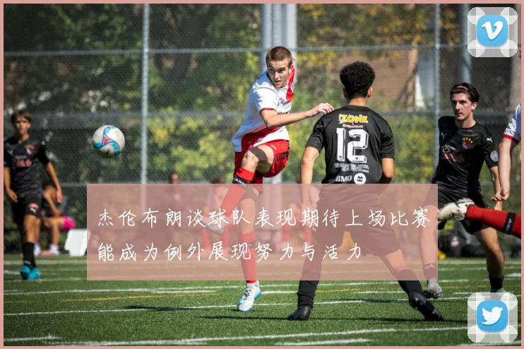 杰伦布朗谈球队表现期待上场比赛能成为例外展现努力与活力