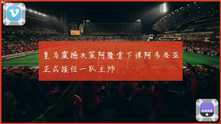 皇马震撼决策阿隆索下课阿韦洛亚正式接任一队主帅
