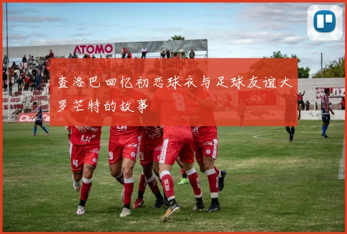 查洛巴回忆初恋球衣与足球友谊大罗芒特的故事