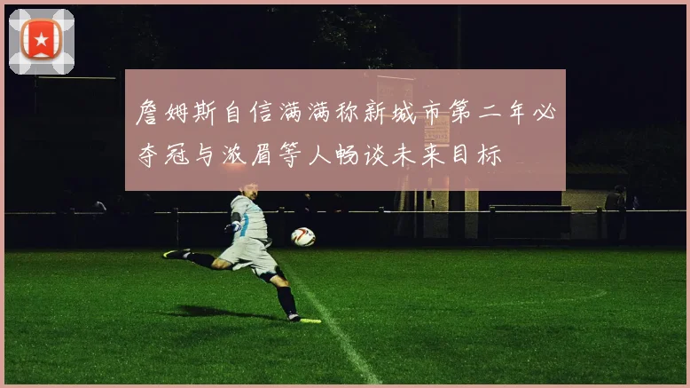 詹姆斯自信满满称新城市第二年必夺冠与浓眉等人畅谈未来目标