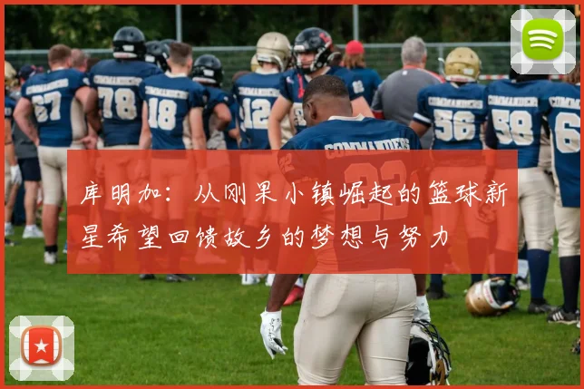库明加：从刚果小镇崛起的篮球新星希望回馈故乡的梦想与努力