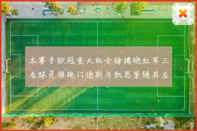 本赛季欧冠重大机会榜揭晓红军三名球员领跑门德斯与凯恩紧随其后