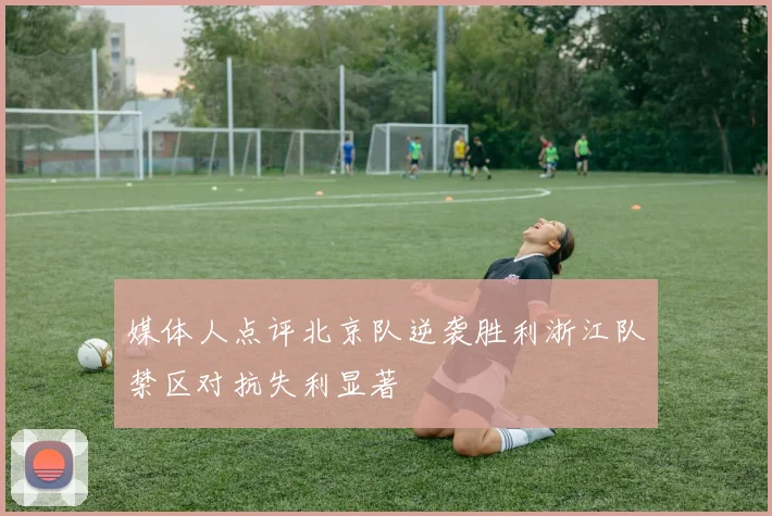 媒体人点评北京队逆袭胜利浙江队禁区对抗失利显著