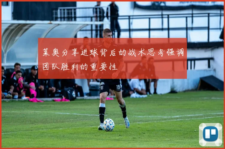莱奥分享进球背后的战术思考强调团队胜利的重要性