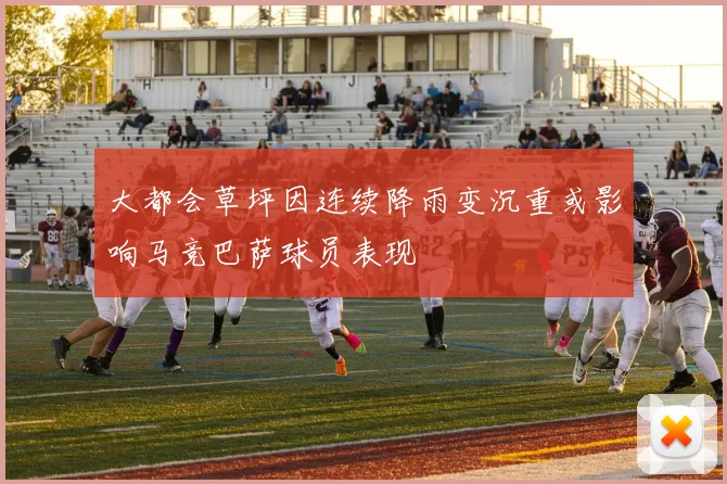 大都会草坪因连续降雨变沉重或影响马竞巴萨球员表现