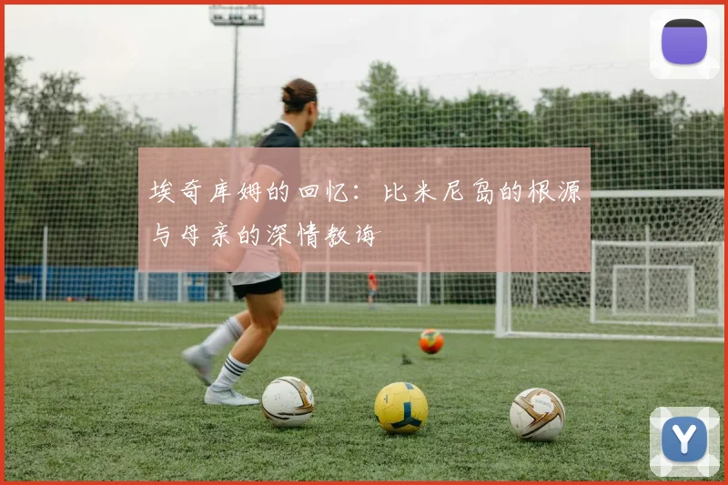 埃奇库姆的回忆：比米尼岛的根源与母亲的深情教诲