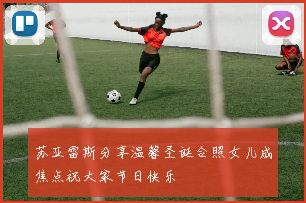 苏亚雷斯分享温馨圣诞合照女儿成焦点祝大家节日快乐