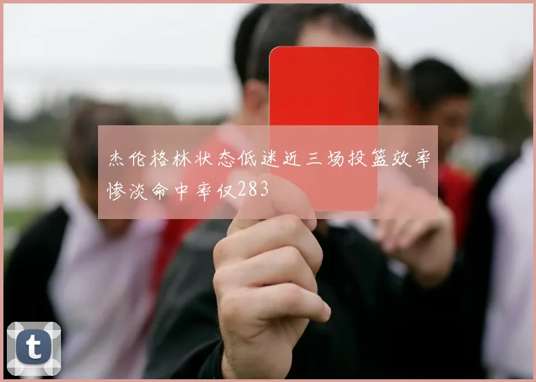 杰伦格林状态低迷近三场投篮效率惨淡命中率仅283