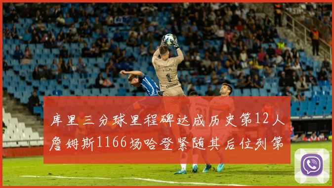 库里三分球里程碑达成历史第12人詹姆斯1166场哈登紧随其后位列第六