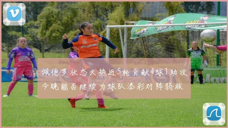 佩德罗状态火热近5轮贡献4球1助攻今晚能否继续为球队添彩对阵弱旅挑战