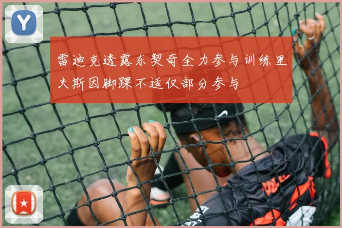 雷迪克透露东契奇全力参与训练里夫斯因脚踝不适仅部分参与