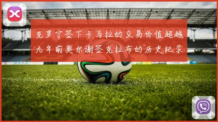 克罗宁签下卡马拉的交易价值超越九年前奥尔谢签克拉布的历史纪录