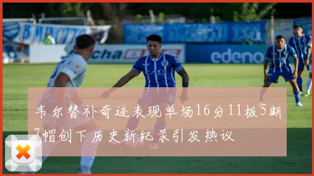 韦尔替补奇迹表现单场16分11板5断7帽创下历史新纪录引发热议