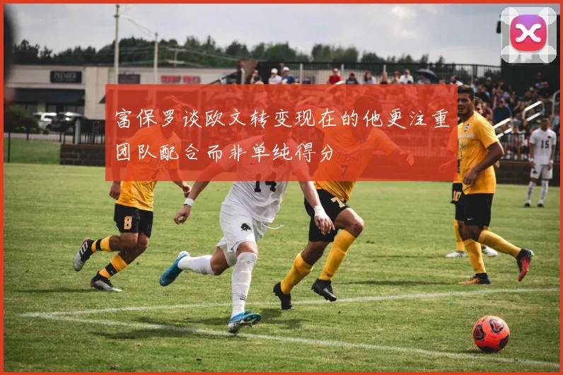富保罗谈欧文转变现在的他更注重团队配合而非单纯得分