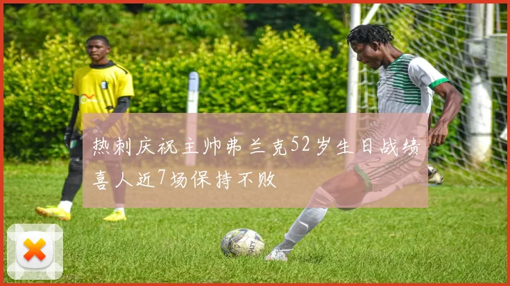 热刺庆祝主帅弗兰克52岁生日战绩喜人近7场保持不败
