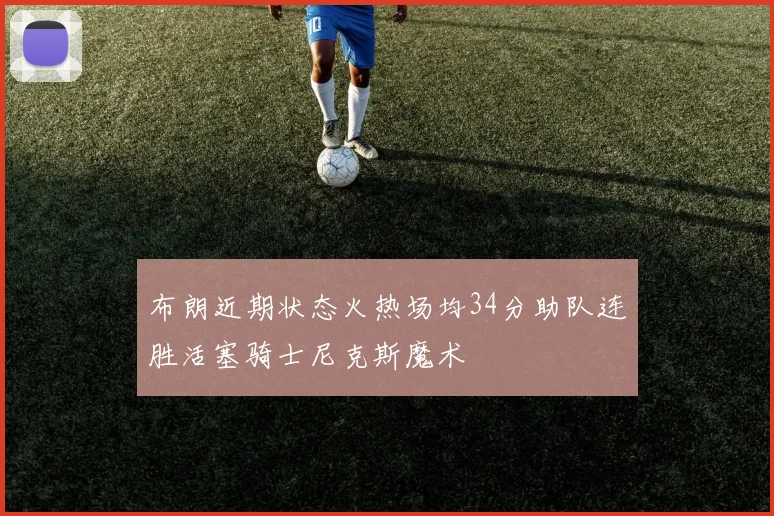 布朗近期状态火热场均34分助队连胜活塞骑士尼克斯魔术