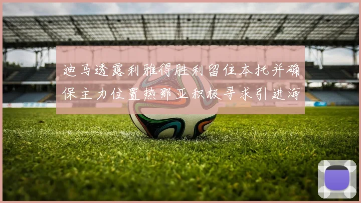 迪马透露利雅得胜利留住本托并确保主力位置热那亚积极寻求引进海因