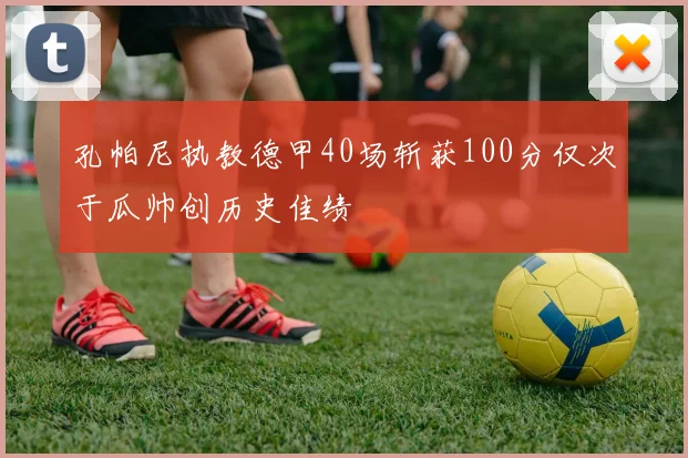 孔帕尼执教德甲40场斩获100分仅次于瓜帅创历史佳绩