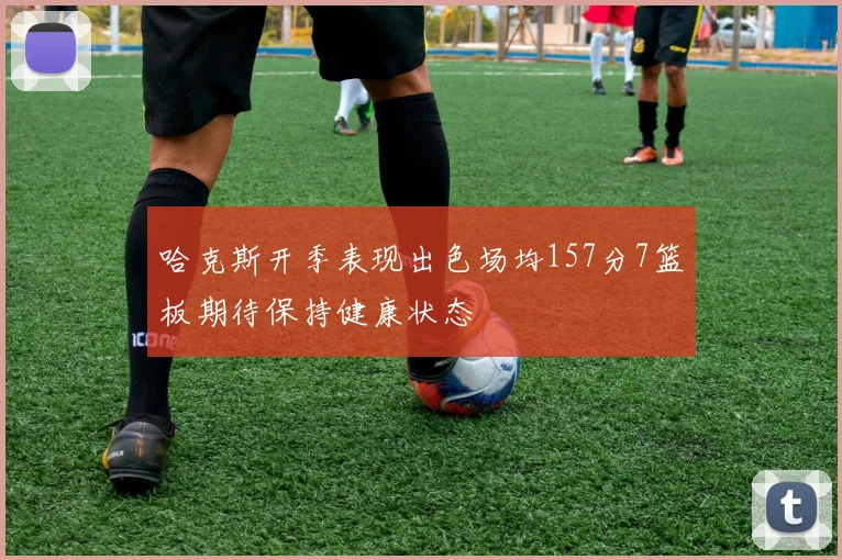 哈克斯开季表现出色场均157分7篮板期待保持健康状态